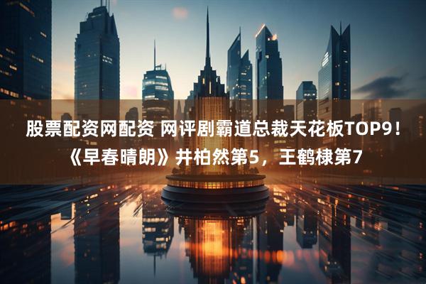 股票配资网配资 网评剧霸道总裁天花板TOP9！《早春晴朗》井柏然第5，王鹤棣第7