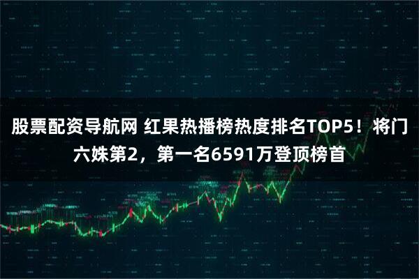 股票配资导航网 红果热播榜热度排名TOP5！将门六姝第2，第一名6591万登顶榜首