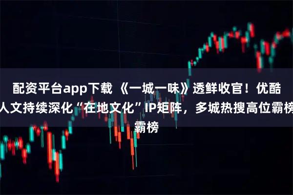 配资平台app下载 《一城一味》透鲜收官！优酷人文持续深化“在地文化”IP矩阵，多城热搜高位霸榜