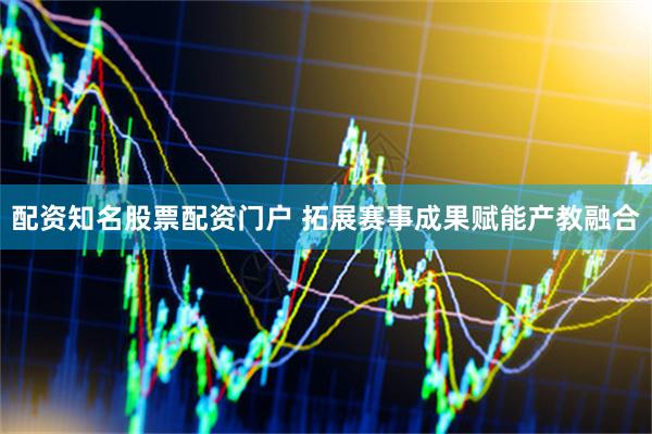 配资知名股票配资门户 拓展赛事成果赋能产教融合