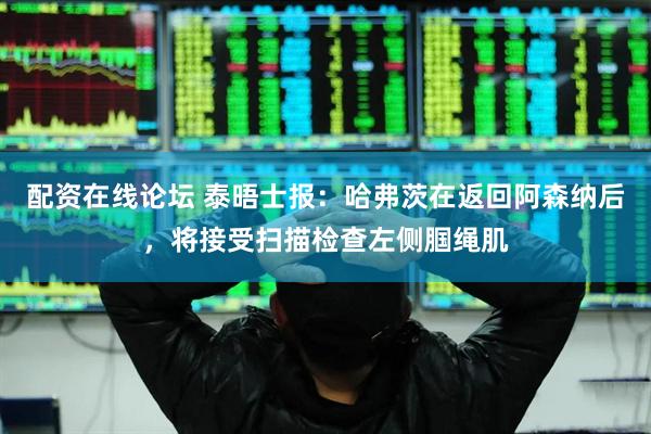 配资在线论坛 泰晤士报：哈弗茨在返回阿森纳后，将接受扫描检查左侧腘绳肌