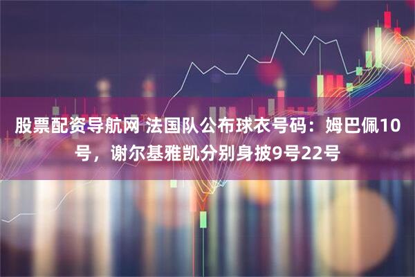 股票配资导航网 法国队公布球衣号码：姆巴佩10号，谢尔基雅凯分别身披9号22号