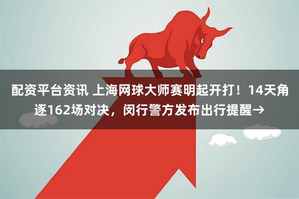 配资平台资讯 上海网球大师赛明起开打！14天角逐162场对决，闵行警方发布出行提醒→